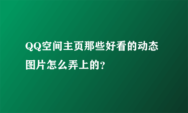 QQ空间主页那些好看的动态图片怎么弄上的？