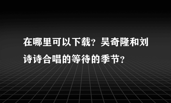 在哪里可以下载？吴奇隆和刘诗诗合唱的等待的季节？