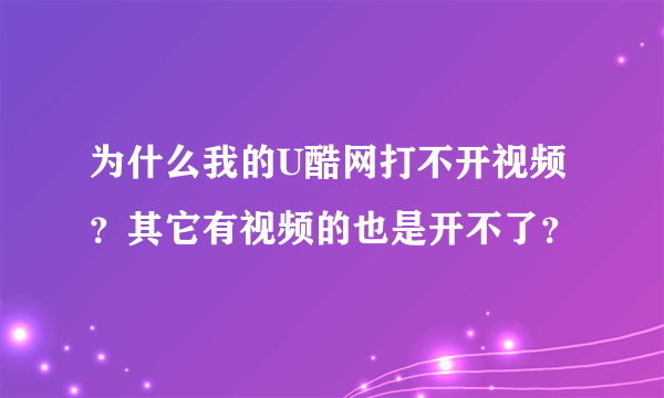 为什么我的U酷网打不开视频？其它有视频的也是开不了？