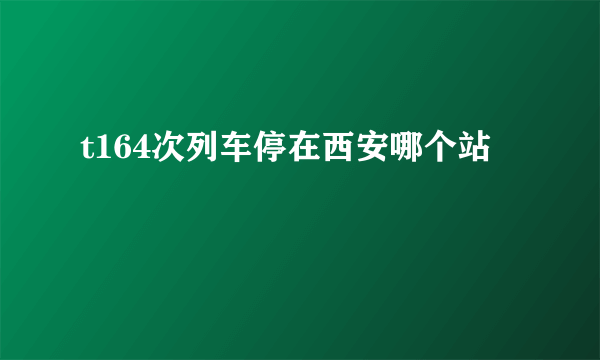 t164次列车停在西安哪个站