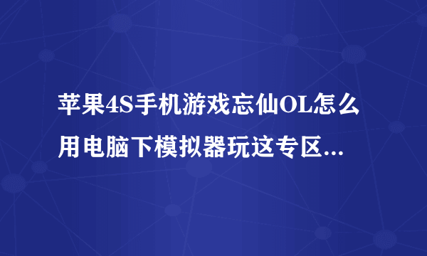 苹果4S手机游戏忘仙OL怎么用电脑下模拟器玩这专区啊，希望教全过程。