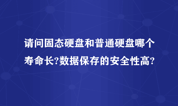 请问固态硬盘和普通硬盘哪个寿命长?数据保存的安全性高?