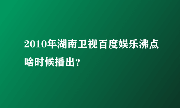 2010年湖南卫视百度娱乐沸点啥时候播出？