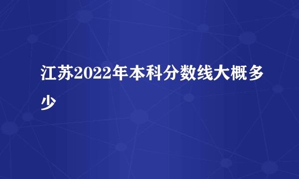 江苏2022年本科分数线大概多少