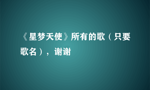 《星梦天使》所有的歌（只要歌名），谢谢