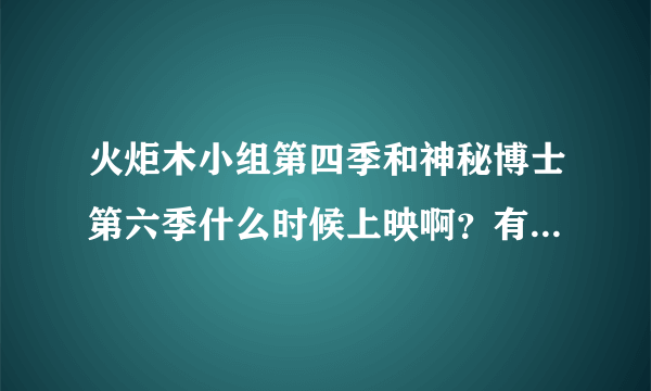 火炬木小组第四季和神秘博士第六季什么时候上映啊？有具体的时间吗 是多少？