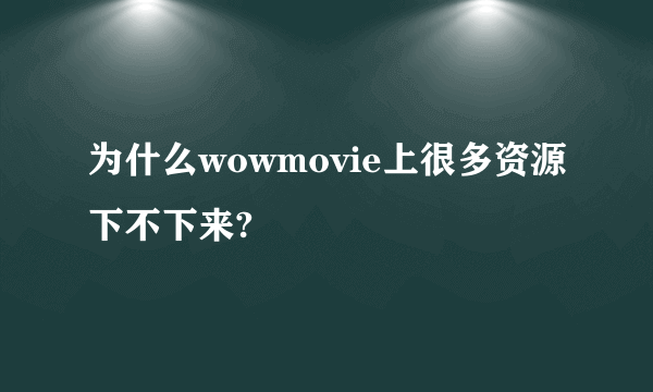 为什么wowmovie上很多资源下不下来?