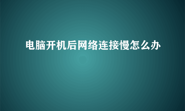 电脑开机后网络连接慢怎么办