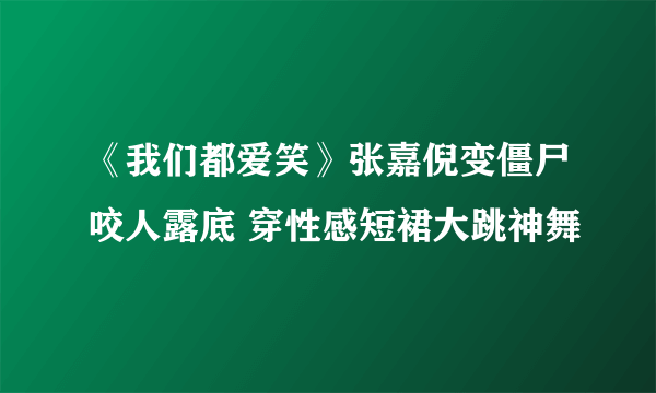 《我们都爱笑》张嘉倪变僵尸咬人露底 穿性感短裙大跳神舞