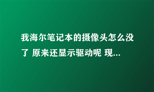 我海尔笔记本的摄像头怎么没了 原来还显示驱动呢 现在也不显示也不能用