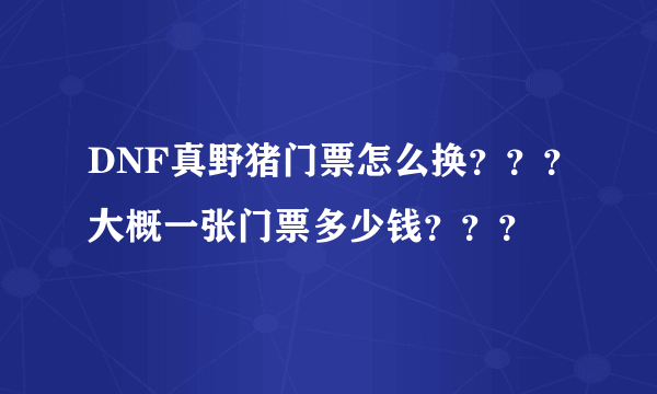 DNF真野猪门票怎么换？？？大概一张门票多少钱？？？