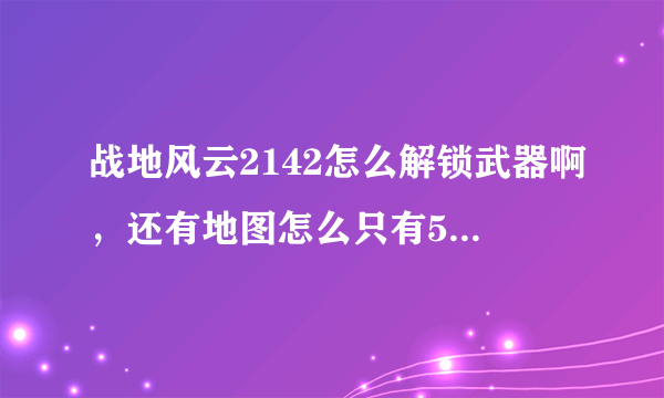 战地风云2142怎么解锁武器啊，还有地图怎么只有5张啊都玩腻了，有没有地图补丁之类的东西啊？