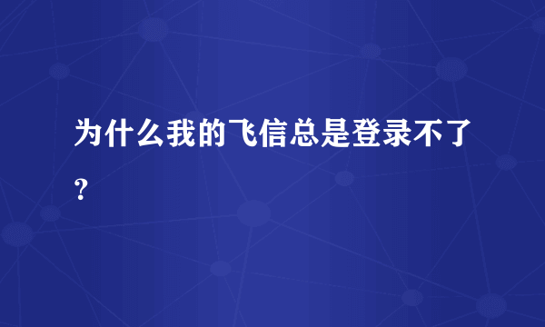 为什么我的飞信总是登录不了？