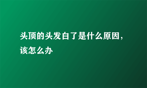 头顶的头发白了是什么原因，该怎么办