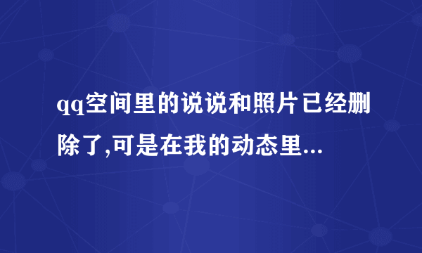 qq空间里的说说和照片已经删除了,可是在我的动态里仍然有显示,而且删不掉,该怎么处理,谢谢解答