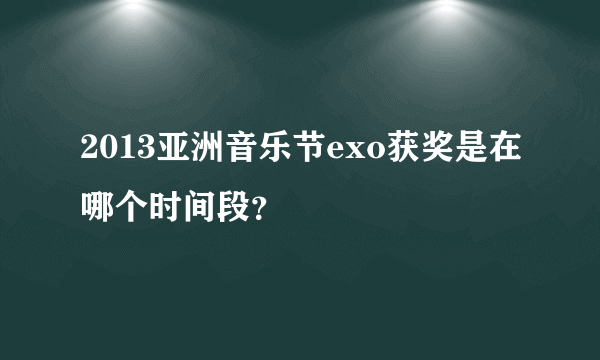 2013亚洲音乐节exo获奖是在哪个时间段？