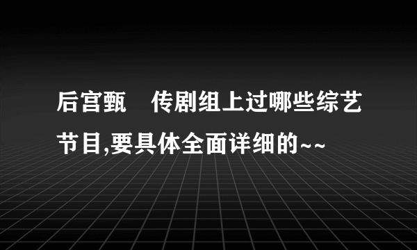 后宫甄嬛传剧组上过哪些综艺节目,要具体全面详细的~~