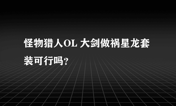 怪物猎人OL 大剑做祸星龙套装可行吗？