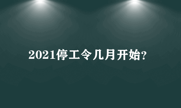 2021停工令几月开始？