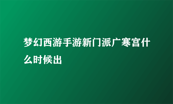 梦幻西游手游新门派广寒宫什么时候出