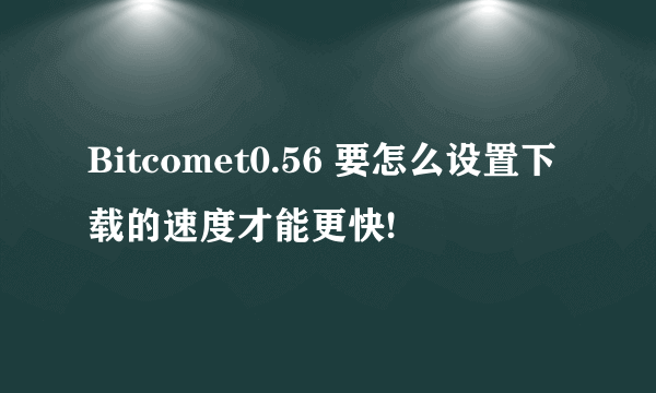 Bitcomet0.56 要怎么设置下载的速度才能更快!