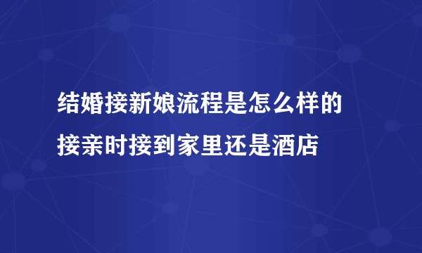 结婚接新娘流程是怎么样的 接亲时接到家里还是酒店