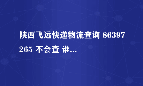 陕西飞远快递物流查询 86397265 不会查 谁能帮我查一下 谢谢