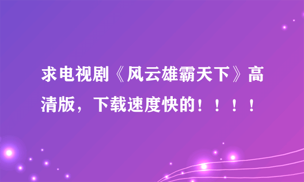 求电视剧《风云雄霸天下》高清版，下载速度快的！！！！