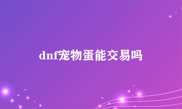 dnf宠物蛋能交易吗