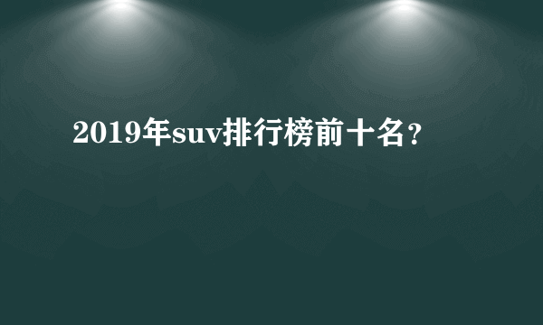 2019年suv排行榜前十名？