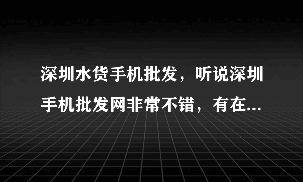 深圳水货手机批发，听说深圳手机批发网非常不错，有在那边拿过货的朋友吗？