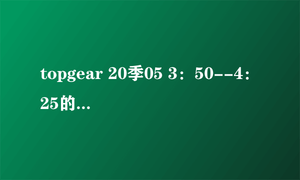 topgear 20季05 3：50--4：25的背景音乐