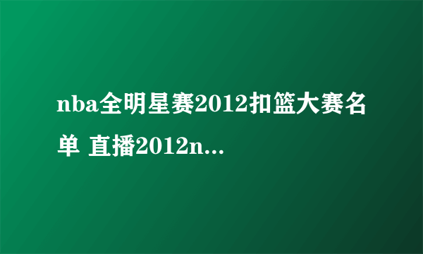 nba全明星赛2012扣篮大赛名单 直播2012nba全明星扣篮大赛名单 nba全明星扣篮大赛视频直播地址