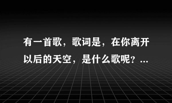 有一首歌，歌词是，在你离开以后的天空，是什么歌呢？？百度也没收到，我听的时候是DJ版的谁能告诉我是什