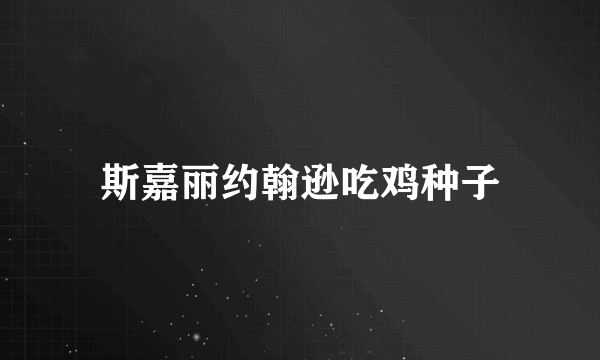 斯嘉丽约翰逊吃鸡种子