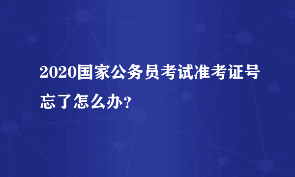 2020国家公务员考试准考证号忘了怎么办？