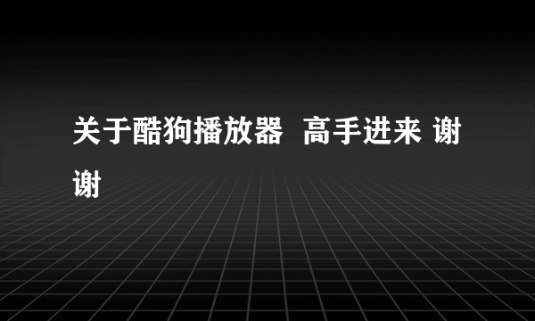 关于酷狗播放器  高手进来 谢谢