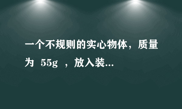 一个不规则的实心物体，质量为  55g  ，放入装满纯水的烧杯中，沉入底部，排开  0  .5  N  的水。然后向烧杯中加盐并搅拌，直到物体悬浮为止。求：    （  1  ）物体在纯水中所受的浮力；    （  2  ）物体的体积；    （  3  ）物体悬浮时盐水的密度。