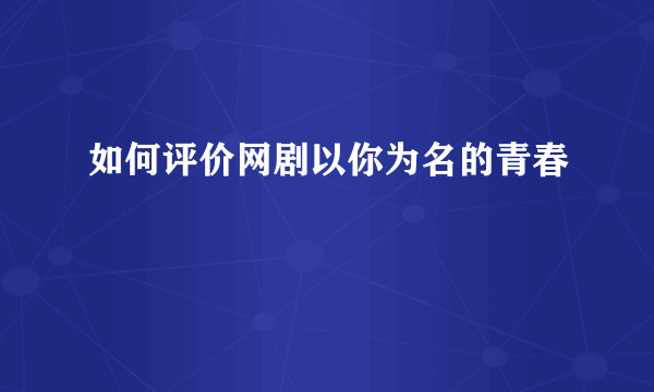 如何评价网剧以你为名的青春