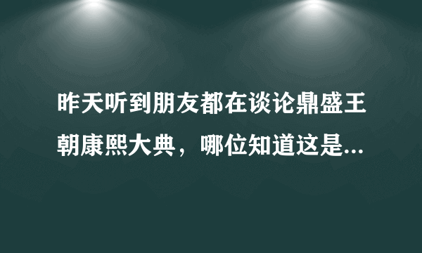 昨天听到朋友都在谈论鼎盛王朝康熙大典，哪位知道这是什么东西？