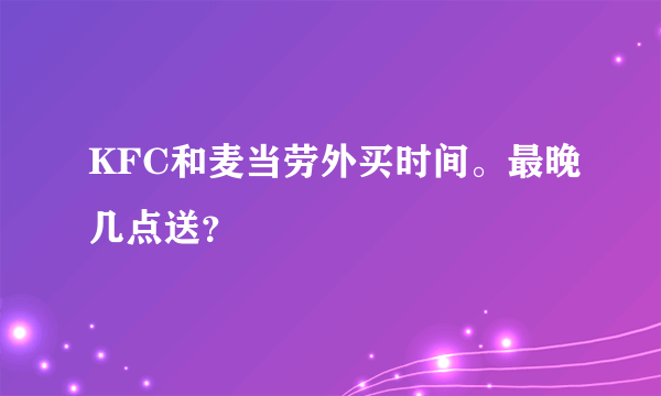 KFC和麦当劳外买时间。最晚几点送？