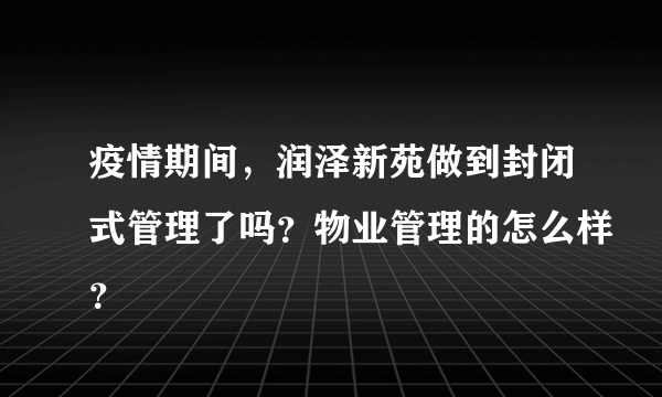 疫情期间，润泽新苑做到封闭式管理了吗？物业管理的怎么样？