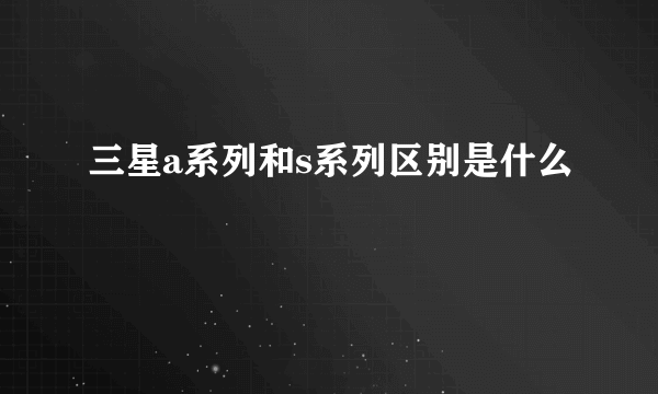 三星a系列和s系列区别是什么