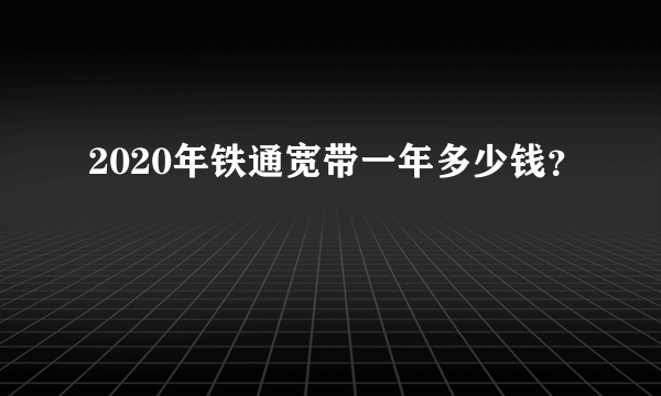 2020年铁通宽带一年多少钱？