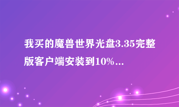 我买的魔兽世界光盘3.35完整版客户端安装到10%就安装不了了这是为什么？