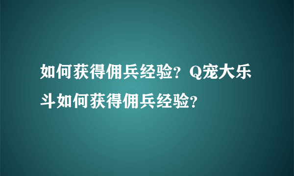 如何获得佣兵经验？Q宠大乐斗如何获得佣兵经验？