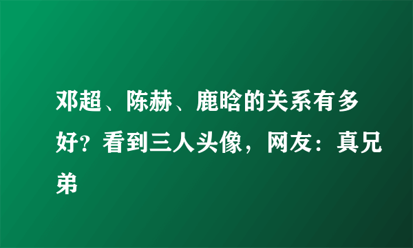 邓超、陈赫、鹿晗的关系有多好？看到三人头像，网友：真兄弟