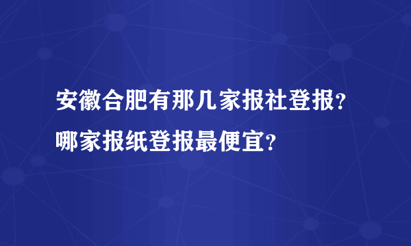 安徽合肥有那几家报社登报？哪家报纸登报最便宜？