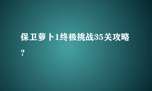 保卫萝卜1终极挑战35关攻略？