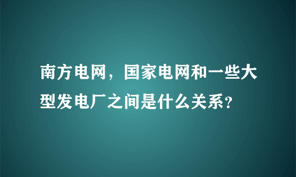 南方电网，国家电网和一些大型发电厂之间是什么关系？